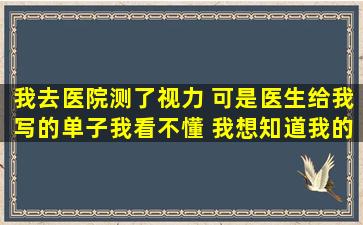 我去医院测了视力 可是医生给我写的单子我看不懂 我想知道我的眼睛...