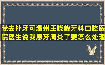 我去补牙可温州王晓峰牙科口腔医院医生说我患牙周炎了,要怎么处理啊!