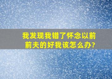 我发现我错了,怀念以前前夫的好,我该怎么办?