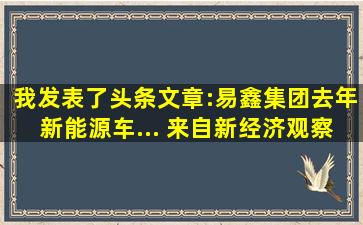 我发表了头条文章:易鑫集团去年新能源车... 来自新经济观察团...