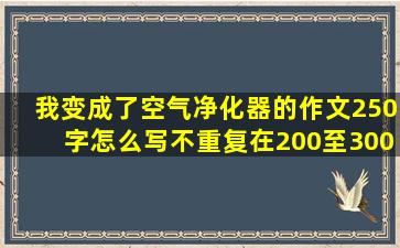 我变成了空气净化器的作文250字怎么写不重复在200至300之间的字数...