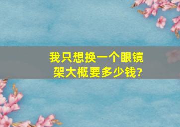 我只想换一个眼镜架,大概要多少钱?