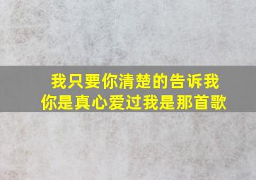 我只要你清楚的告诉我你是真心爱过我是那首歌