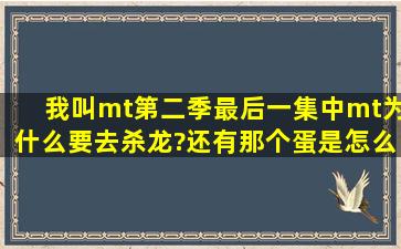 我叫mt第二季最后一集中。mt为什么要去杀龙?。还有那个蛋是怎么...