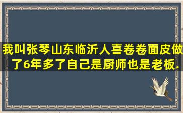 我叫张琴,山东临沂人,喜卷卷面皮做了6年多了,自己是厨师也是老板...