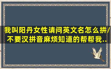 我叫阳丹,女性请问英文名怎么拼/不要汉拼音。麻烦知道的帮帮我。...