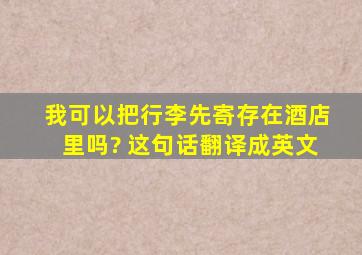 我可以把行李先寄存在酒店里吗? 这句话翻译成英文。