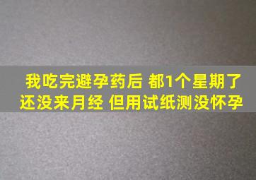 我吃完避孕药后 都1个星期了 还没来月经 但用试纸测没怀孕