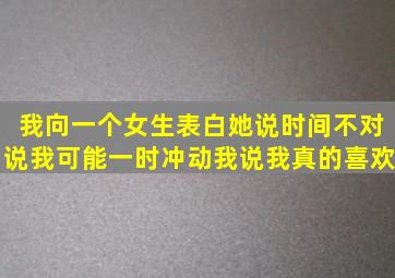 我向一个女生表白,她说时间不对,说我可能一时冲动,我说我真的喜欢