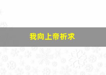 我向上帝祈求