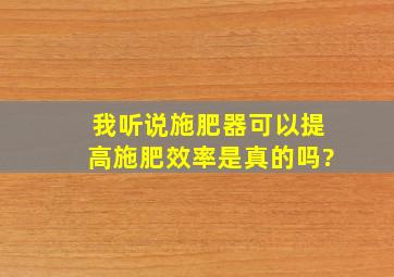 我听说施肥器可以提高施肥效率,是真的吗?