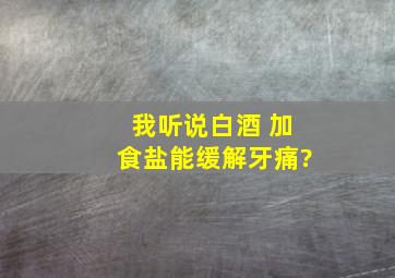 我听说白酒 加食盐能缓解牙痛?