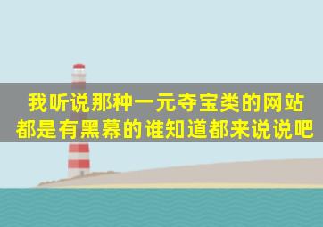 我听说那种一元夺宝类的网站都是有黑幕的,谁知道都来说说吧。