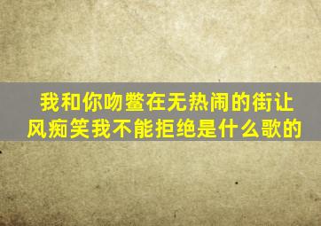 我和你吻鳖在无热闹的街让风痴笑我不能拒绝是什么歌的