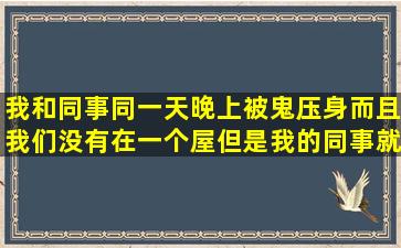 我和同事同一天晚上被鬼压身而且我们没有在一个屋但是我的同事就在我