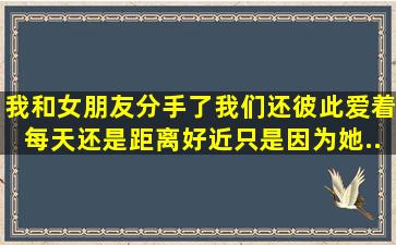 我和女朋友分手了我们还彼此爱着每天还是距离好近。只是因为她...