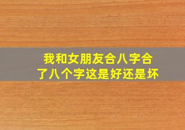 我和女朋友合八字合了八个字,这是好还是坏。