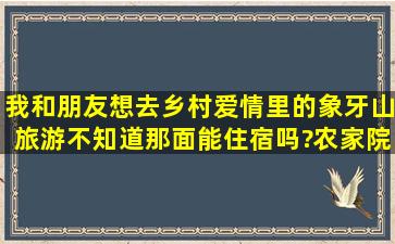 我和朋友想去乡村爱情里的象牙山旅游,不知道那面能住宿吗?农家院就...