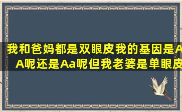 我和爸妈都是双眼皮我的基因是AA呢还是Aa呢(但我老婆是单眼皮生出