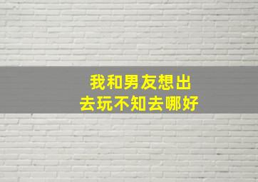 我和男友想出去玩,不知去哪好