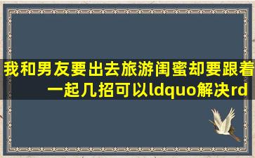 我和男友要出去旅游,闺蜜却要跟着一起,几招可以“解决”她?