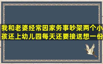 我和老婆经常因家务事吵架,两个小孩还上幼儿园,每天还要接送,想一份...