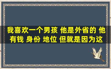 我喜欢一个男孩 他是外省的 他有钱 身份 地位 但就是因为这样我觉得...