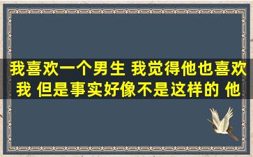 我喜欢一个男生 我觉得他也喜欢我 但是事实好像不是这样的 他和一个...