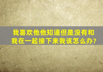 我喜欢他,他知道,但是没有和我在一起,接下来我该怎么办?