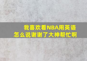 我喜欢看NBA用英语怎么说谢谢了,大神帮忙啊