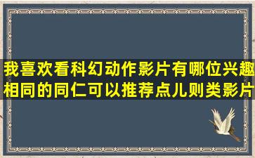 我喜欢看科幻,动作影片,有哪位兴趣相同的同仁可以推荐点儿则类影片,...