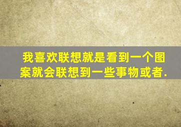 我喜欢联想,就是看到一个图案就会联想到一些事物,或者.