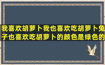 我喜欢胡萝卜我也喜欢吃胡萝卜兔子也喜欢吃胡萝卜的颜色是绿色的和...