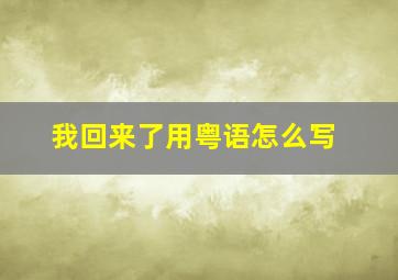 我回来了、用粤语怎么写