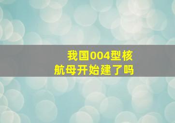 我国004型核航母开始建了吗