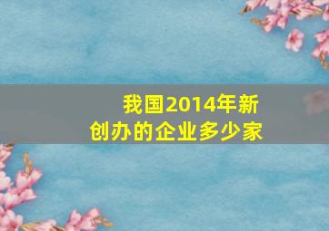 我国2014年新创办的企业多少家