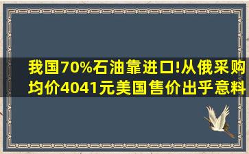 我国70%石油靠进口!从俄采购均价4041元,美国售价出乎意料