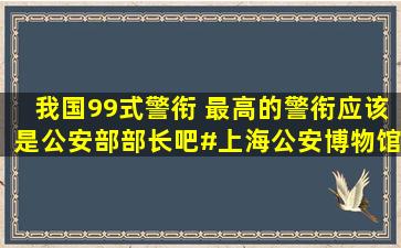 我国99式警衔 最高的警衔应该是公安部部长吧#上海公安博物馆
