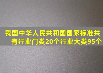 我国《中华人民共和国国家标准》共有行业门类20个、行业大类95个