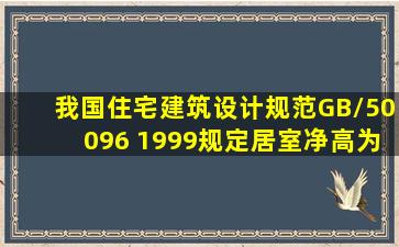 我国《住宅建筑设计规范(GB/50096 1999)》规定居室净高为