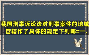 我国《刑事诉讼法》对刑事案件的地域管辖作了具体的规定下列哪=一...