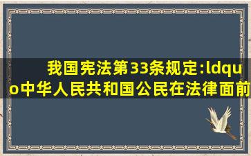我国《宪法》第33条规定:“中华人民共和国公民在法律面前一律平等...