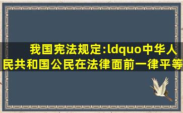 我国《宪法》规定:“中华人民共和国公民在法律面前一律平等...