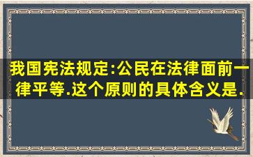 我国《宪法》规定:公民在法律面前一律平等.这个原则的具体含义是...