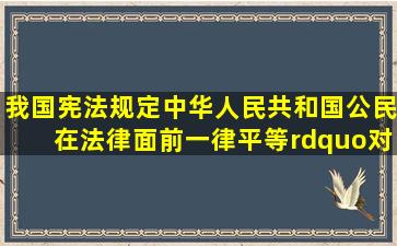 我国《宪法》规定中华人民共和国公民在法律面前一律平等。”对此...