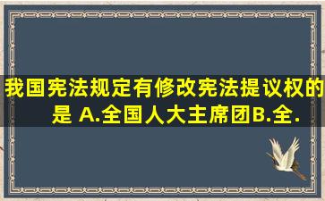 我国《宪法》规定有修改宪法提议权的是( )。A.全国人大主席团B.全...