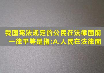 我国《宪法》规定的公民在法律面前一律平等是指:A.人民在法律面