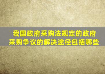 我国《政府采购法》规定的政府采购争议的解决途径包括哪些