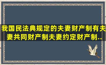 我国《民法典》规定的夫妻财产制有夫妻共同财产制、夫妻约定财产制...