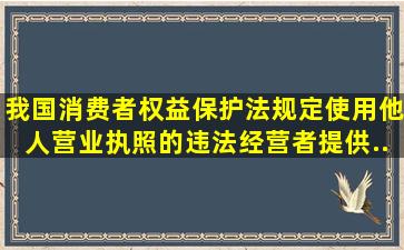 我国《消费者权益保护法》规定,使用他人营业执照的违法经营者提供...